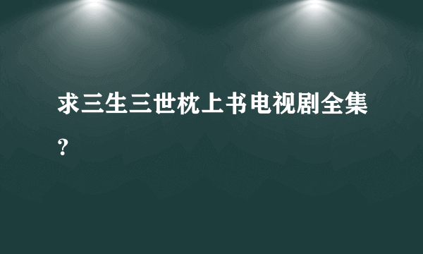 求三生三世枕上书电视剧全集？