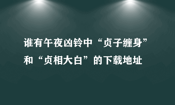 谁有午夜凶铃中“贞子缠身”和“贞相大白”的下载地址