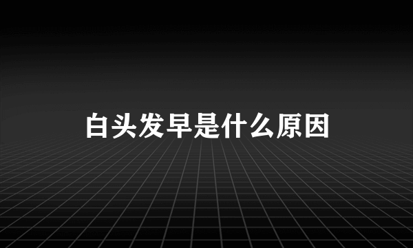 白头发早是什么原因