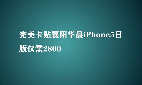 完美卡贴襄阳华晨iPhone5日版仅需2800