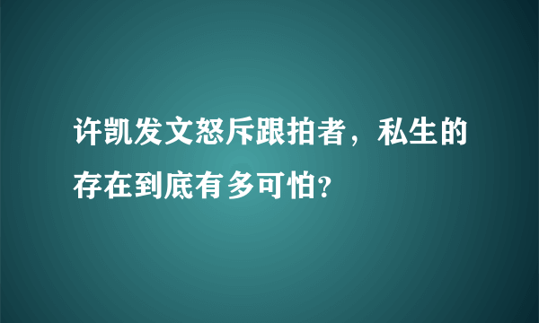 许凯发文怒斥跟拍者，私生的存在到底有多可怕？