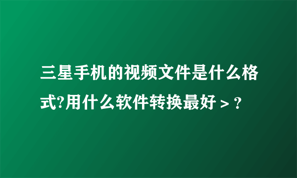 三星手机的视频文件是什么格式?用什么软件转换最好＞？