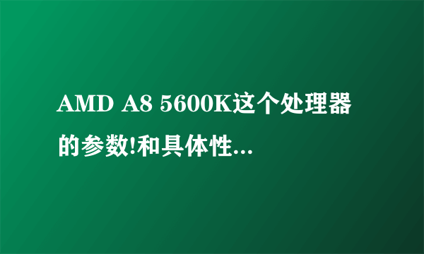AMD A8 5600K这个处理器的参数!和具体性能好不好?详细点!!谢谢