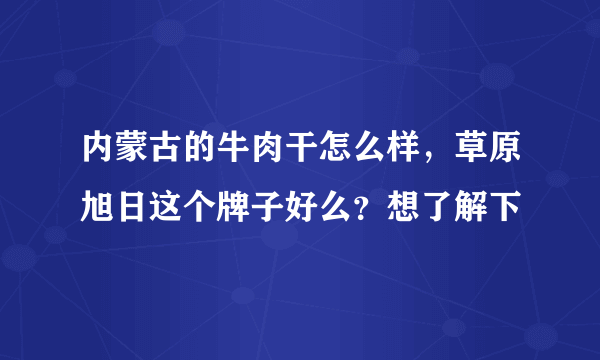 内蒙古的牛肉干怎么样，草原旭日这个牌子好么？想了解下