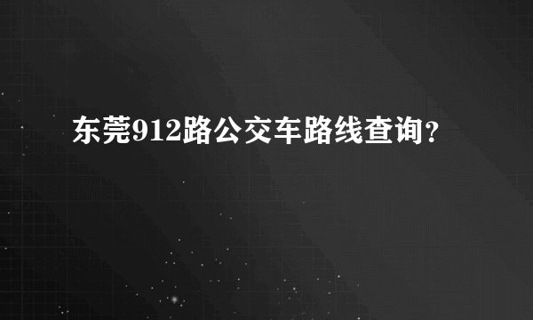 东莞912路公交车路线查询？