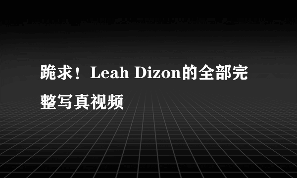 跪求！Leah Dizon的全部完整写真视频