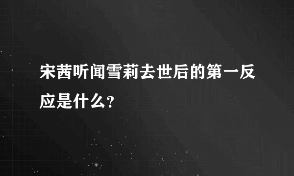 宋茜听闻雪莉去世后的第一反应是什么？