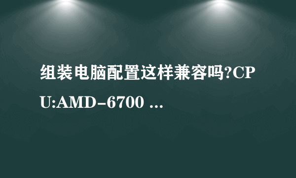 组装电脑配置这样兼容吗?CPU:AMD-6700 主板:a88xm-a 电源:恒力qc400 存储空间