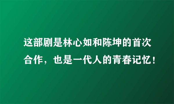 这部剧是林心如和陈坤的首次合作，也是一代人的青春记忆！
