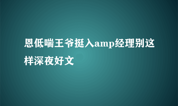 恩低喘王爷挺入amp经理别这样深夜好文