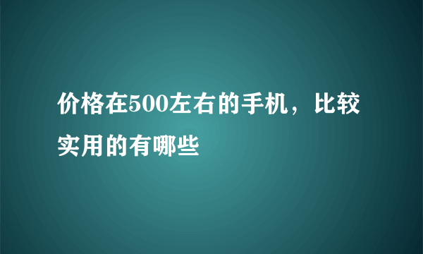 价格在500左右的手机，比较实用的有哪些