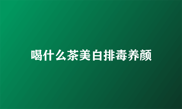 喝什么茶美白排毒养颜