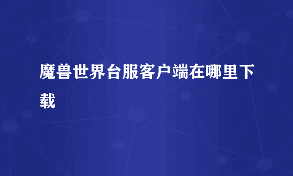 魔兽世界台服客户端在哪里下载