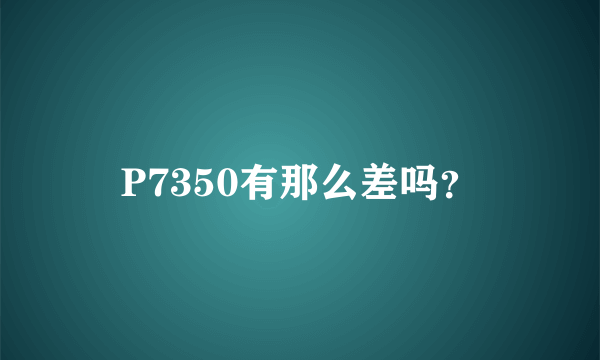 P7350有那么差吗？