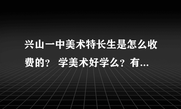兴山一中美术特长生是怎么收费的？ 学美术好学么？有什么利与弊？ 是不是还要经常自费写生？