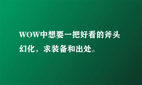WOW中想要一把好看的斧头幻化，求装备和出处。