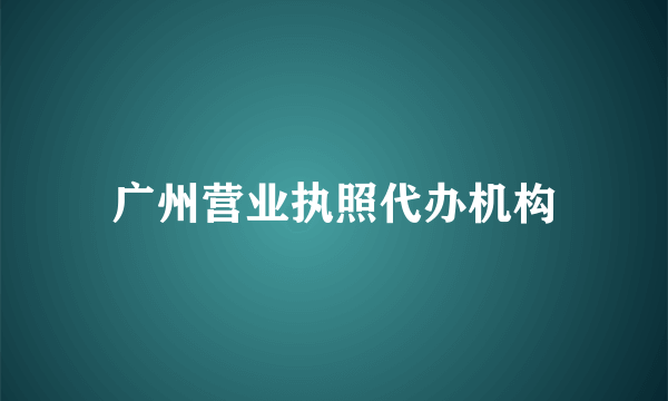 广州营业执照代办机构