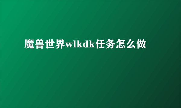 魔兽世界wlkdk任务怎么做