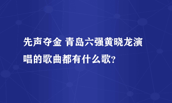 先声夺金 青岛六强黄晓龙演唱的歌曲都有什么歌？