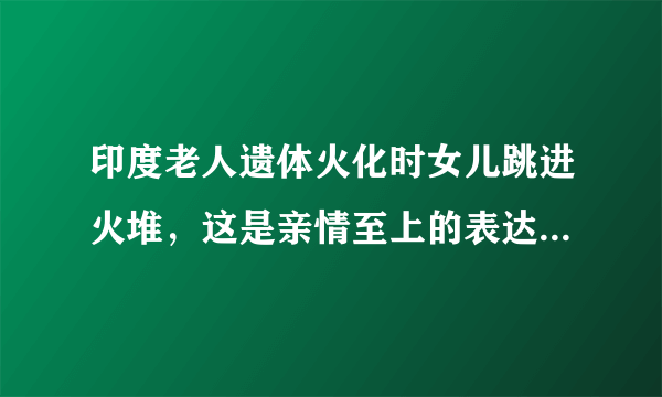 印度老人遗体火化时女儿跳进火堆，这是亲情至上的表达方式吗？