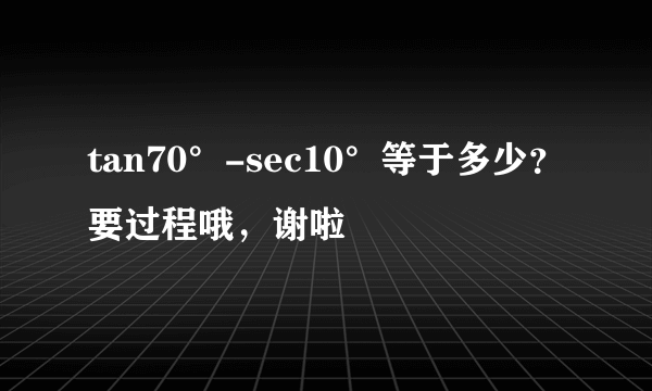 tan70°-sec10°等于多少？要过程哦，谢啦