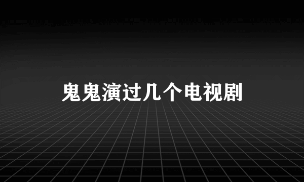 鬼鬼演过几个电视剧