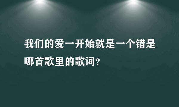 我们的爱一开始就是一个错是哪首歌里的歌词？