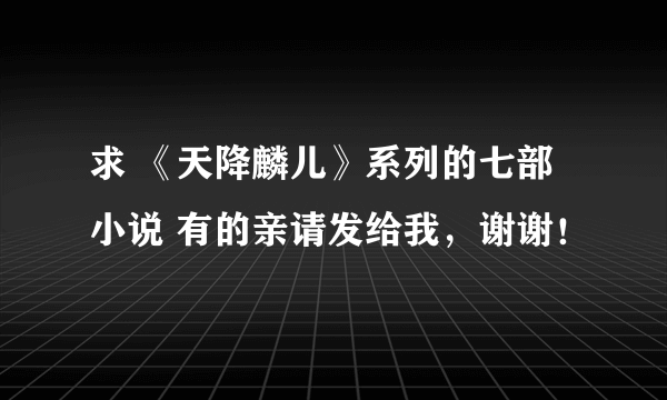 求 《天降麟儿》系列的七部小说 有的亲请发给我，谢谢！