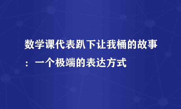 数学课代表趴下让我桶的故事：一个极端的表达方式