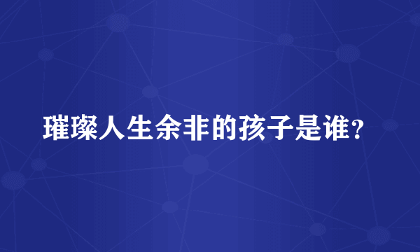 璀璨人生余非的孩子是谁？