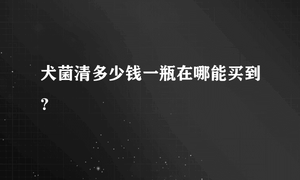 犬菌清多少钱一瓶在哪能买到？