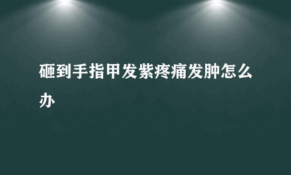 砸到手指甲发紫疼痛发肿怎么办