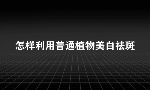 怎样利用普通植物美白祛斑