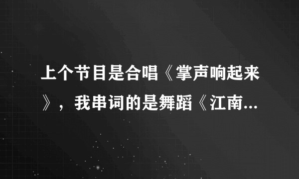 上个节目是合唱《掌声响起来》，我串词的是舞蹈《江南style》，求专业人士帮忙串下词！！谢谢！