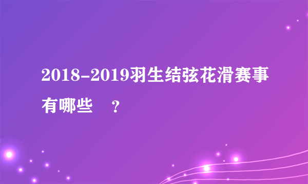 2018-2019羽生结弦花滑赛事有哪些欸？