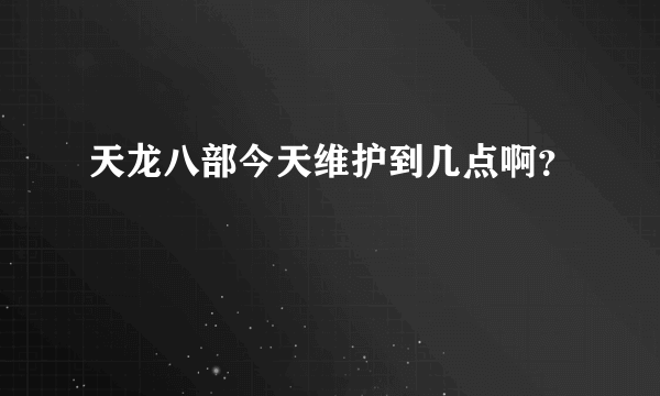 天龙八部今天维护到几点啊？
