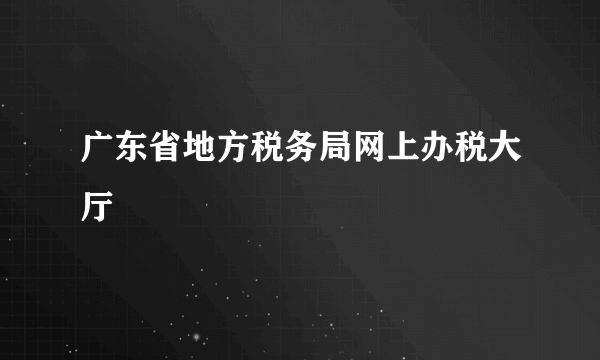 广东省地方税务局网上办税大厅