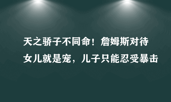 天之骄子不同命！詹姆斯对待女儿就是宠，儿子只能忍受暴击