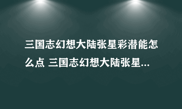 三国志幻想大陆张星彩潜能怎么点 三国志幻想大陆张星彩潜能加点推荐