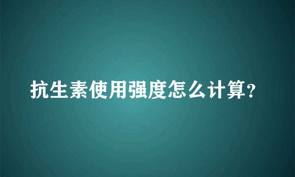 抗生素使用强度怎么计算？