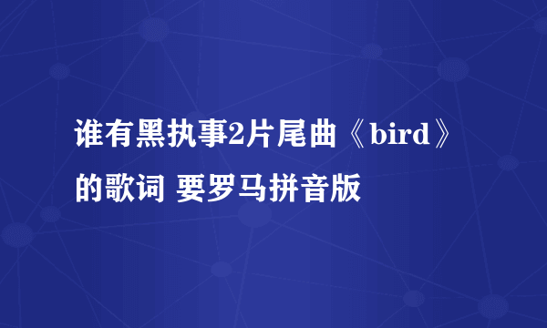 谁有黑执事2片尾曲《bird》的歌词 要罗马拼音版