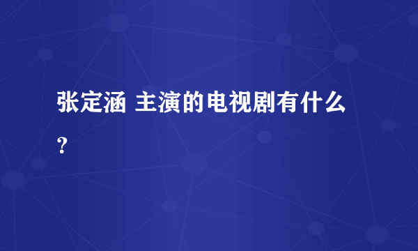 张定涵 主演的电视剧有什么？