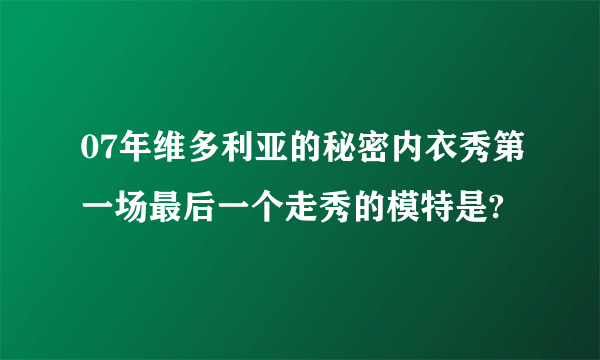 07年维多利亚的秘密内衣秀第一场最后一个走秀的模特是?
