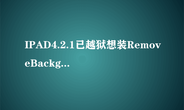 IPAD4.2.1已越狱想装RemoveBackground插件有问题吗？