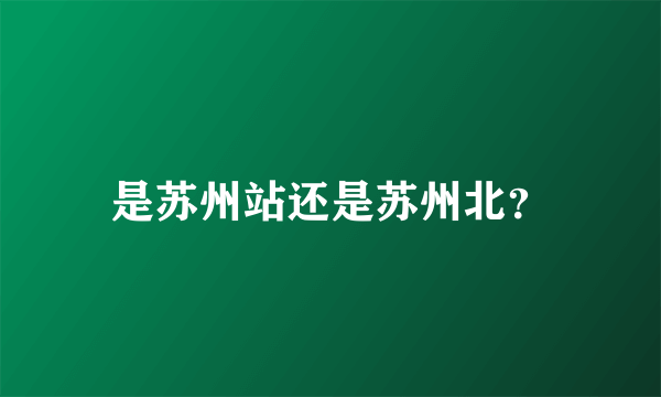 是苏州站还是苏州北？