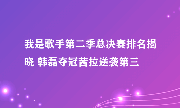 我是歌手第二季总决赛排名揭晓 韩磊夺冠茜拉逆袭第三