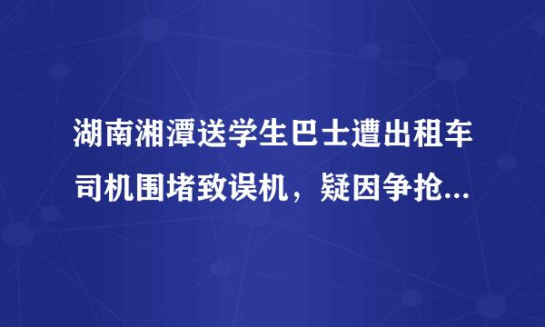 湖南湘潭送学生巴士遭出租车司机围堵致误机，疑因争抢客源，你怎么看？
