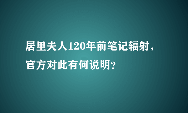 居里夫人120年前笔记辐射，官方对此有何说明？