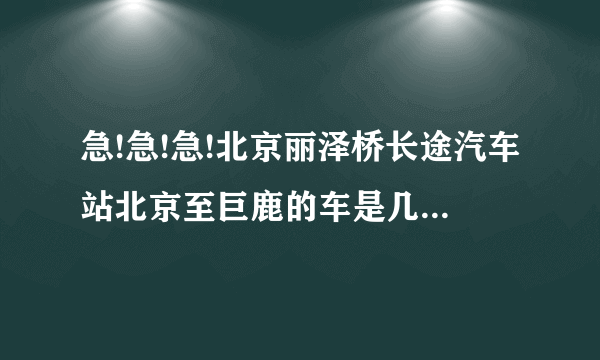 急!急!急!北京丽泽桥长途汽车站北京至巨鹿的车是几点。每天都有车吗?票价多少啊？