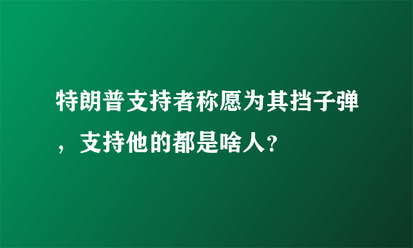 特朗普支持者称愿为其挡子弹，支持他的都是啥人？